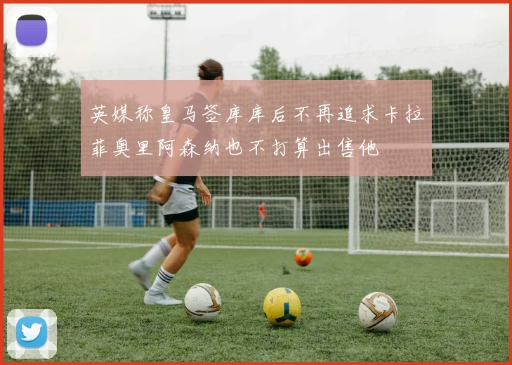 英媒称皇马签库库后不再追求卡拉菲奥里阿森纳也不打算出售他