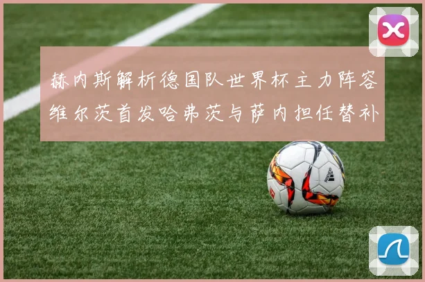 赫内斯解析德国队世界杯主力阵容维尔茨首发哈弗茨与萨内担任替补