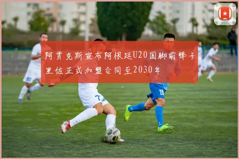阿贾克斯宣布阿根廷U20国脚前锋卡里佐正式加盟合同至2030年