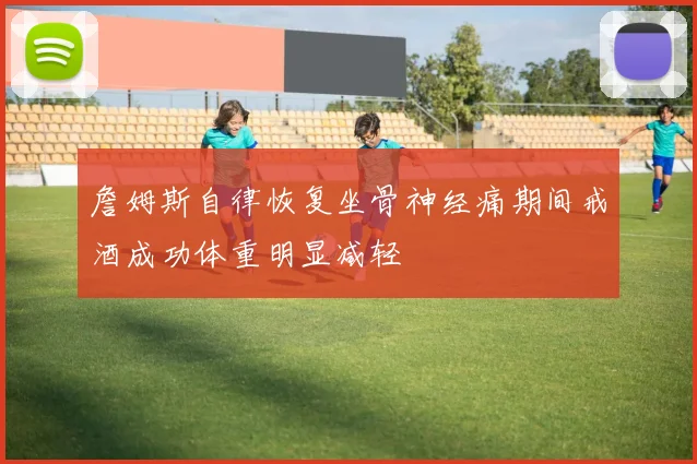 詹姆斯自律恢复坐骨神经痛期间戒酒成功体重明显减轻