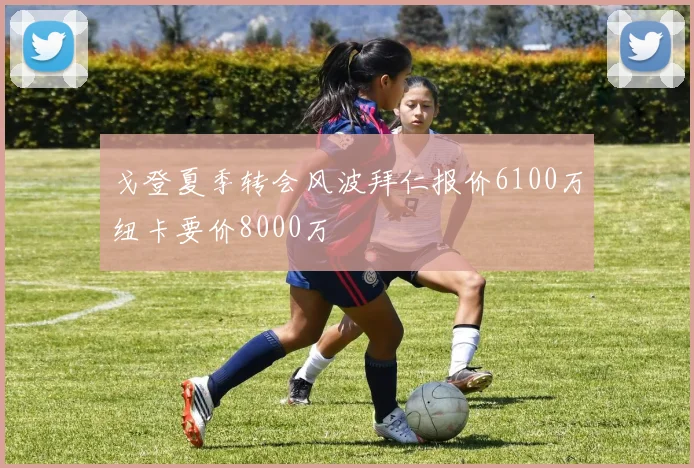 戈登夏季转会风波拜仁报价6100万纽卡要价8000万