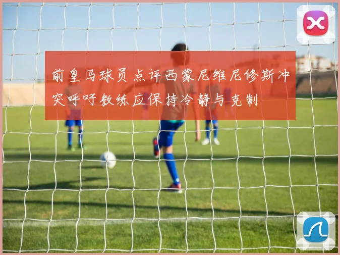 前皇马球员点评西蒙尼维尼修斯冲突呼吁教练应保持冷静与克制