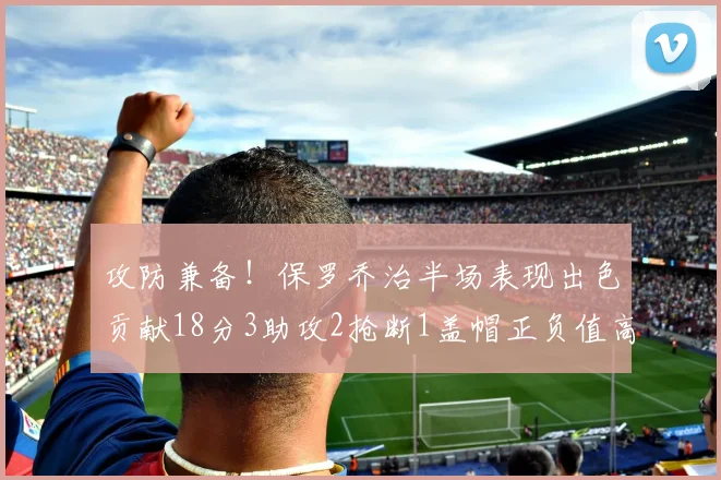 攻防兼备！保罗乔治半场表现出色贡献18分3助攻2抢断1盖帽正负值高达14