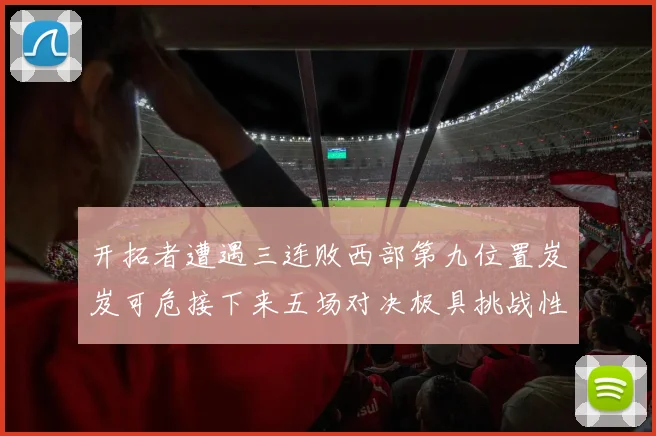 开拓者遭遇三连败西部第九位置岌岌可危接下来五场对决极具挑战性