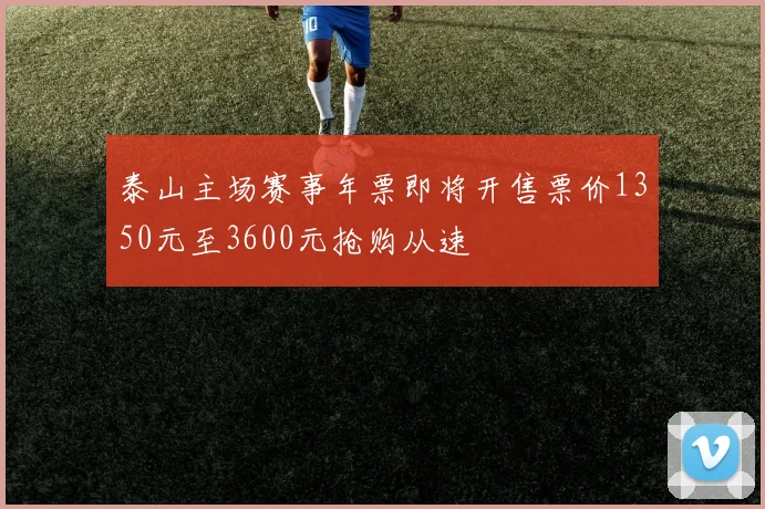 泰山主场赛事年票即将开售票价1350元至3600元抢购从速
