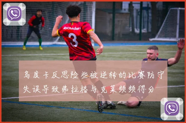 乌度卡反思险些被逆转的比赛防守失误导致弗拉格与克莱频频得分
