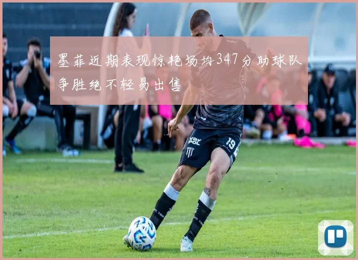 墨菲近期表现惊艳场均347分助球队争胜绝不轻易出售