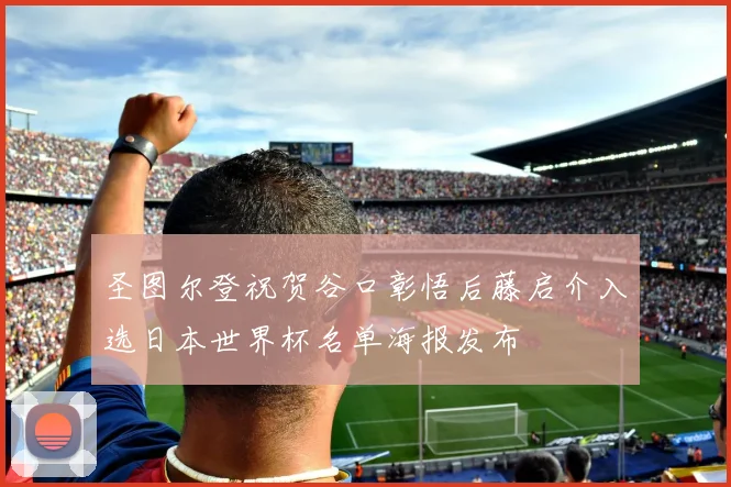 圣图尔登祝贺谷口彰悟后藤启介入选日本世界杯名单海报发布