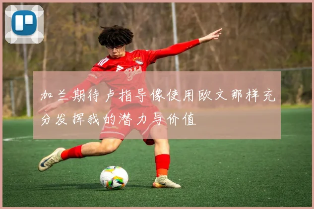 加兰期待卢指导像使用欧文那样充分发挥我的潜力与价值