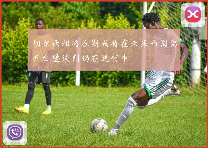 切尔西租将派斯或将在未来两周离开白堡谈判仍在进行中