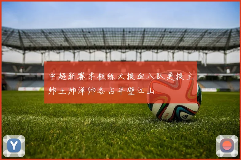 中超新赛季教练大换血八队更换主帅土帅洋帅各占半壁江山