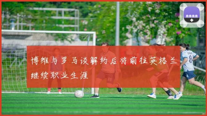 博维与罗马谈解约后将前往英格兰继续职业生涯