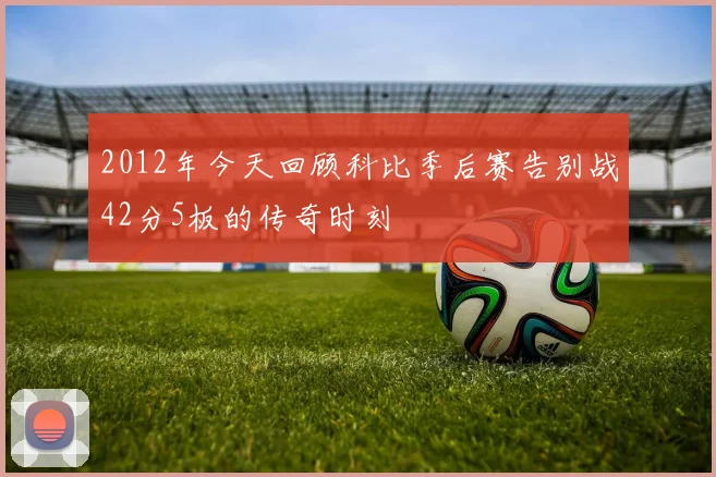 2012年今天回顾科比季后赛告别战42分5板的传奇时刻