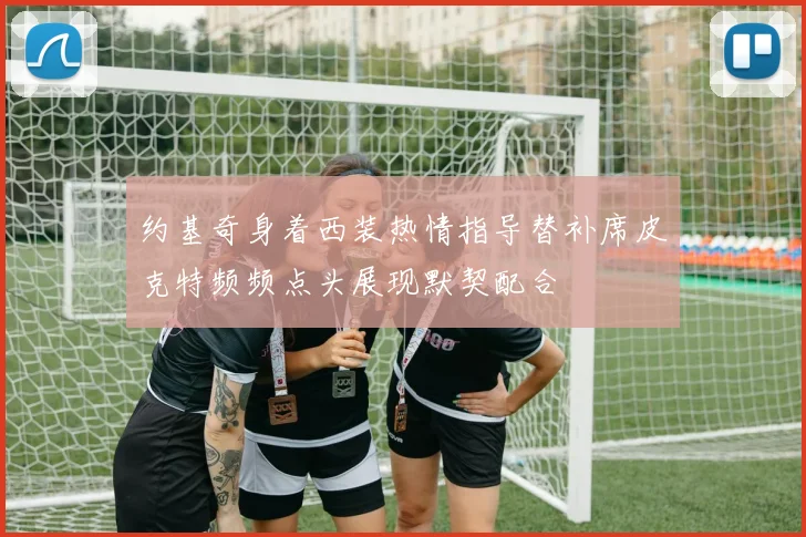 约基奇身着西装热情指导替补席皮克特频频点头展现默契配合