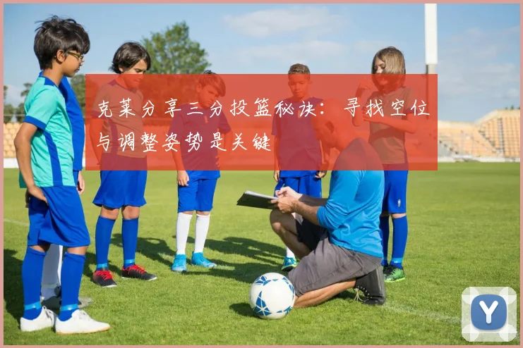 克莱分享三分投篮秘诀：寻找空位与调整姿势是关键