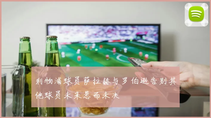 利物浦球员萨拉赫与罗伯逊告别其他球员未来悬而未决