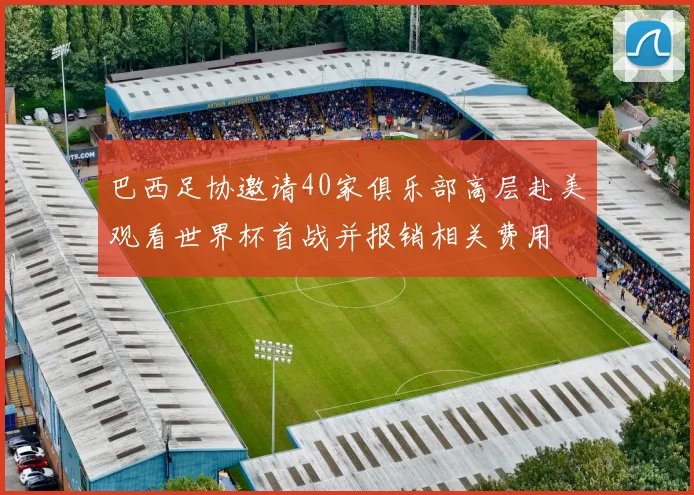 巴西足协邀请40家俱乐部高层赴美观看世界杯首战并报销相关费用