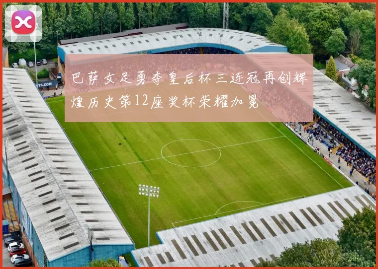 巴萨女足勇夺皇后杯三连冠再创辉煌历史第12座奖杯荣耀加冕