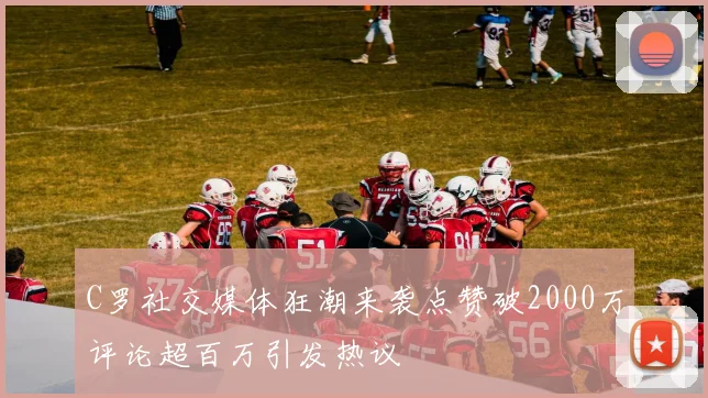 C罗社交媒体狂潮来袭点赞破2000万评论超百万引发热议