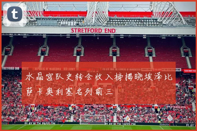 水晶宫队史转会收入榜揭晓埃泽比萨卡奥利塞名列前三