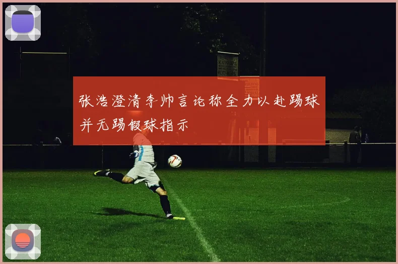 张浩澄清李帅言论称全力以赴踢球并无踢假球指示