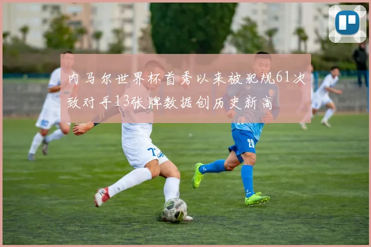 内马尔世界杯首秀以来被犯规61次致对手13张牌数据创历史新高