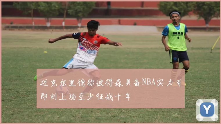 迈克尔里德称彼得森具备NBA实力可即刻上场至少征战十年