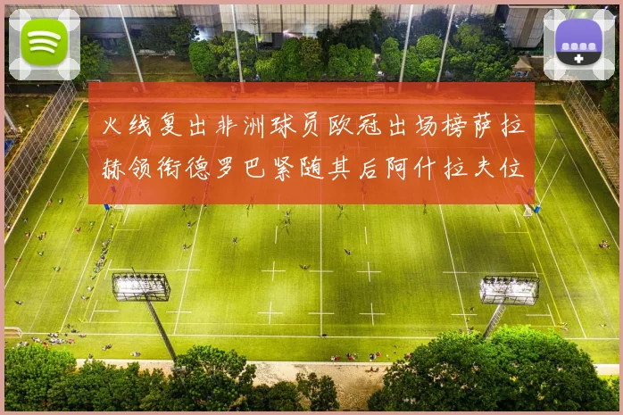火线复出非洲球员欧冠出场榜萨拉赫领衔德罗巴紧随其后阿什拉夫位列第四